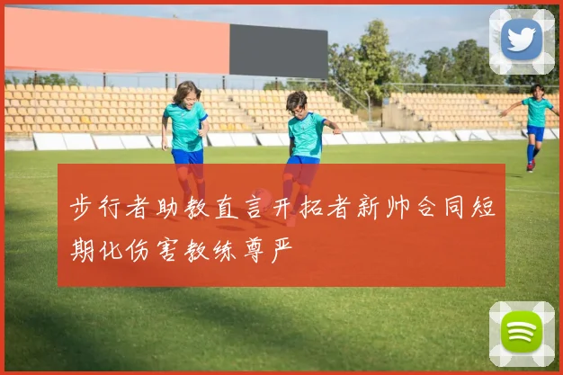步行者助教直言开拓者新帅合同短期化伤害教练尊严