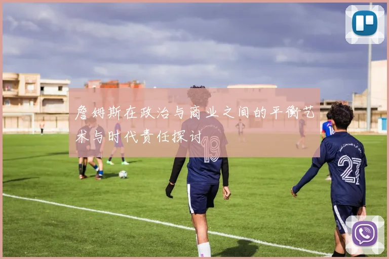 詹姆斯在政治与商业之间的平衡艺术与时代责任探讨