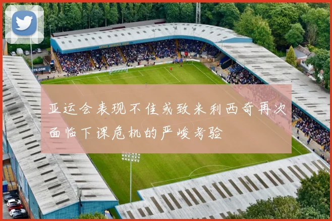 亚运会表现不佳或致米利西奇再次面临下课危机的严峻考验