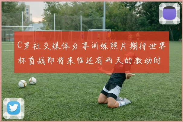 C罗社交媒体分享训练照片期待世界杯首战即将来临还有两天的激动时刻