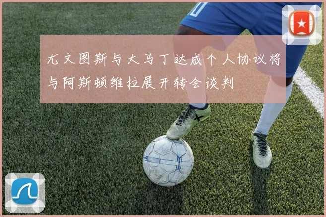 尤文图斯与大马丁达成个人协议将与阿斯顿维拉展开转会谈判