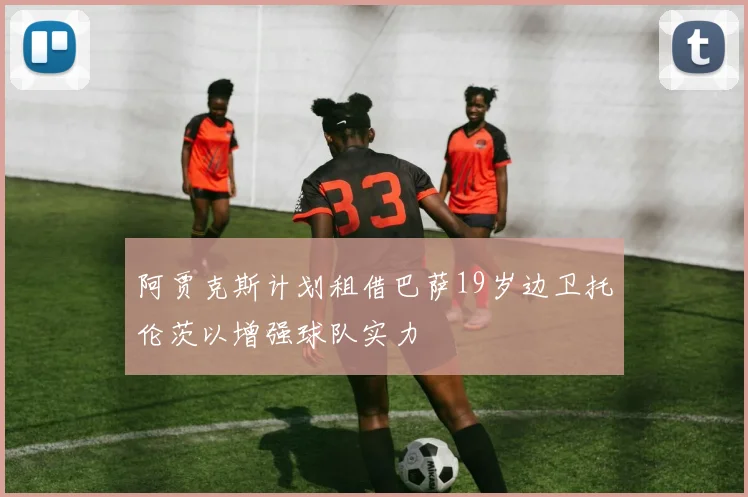 阿贾克斯计划租借巴萨19岁边卫托伦茨以增强球队实力