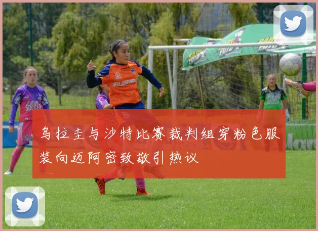 乌拉圭与沙特比赛裁判组穿粉色服装向迈阿密致敬引热议