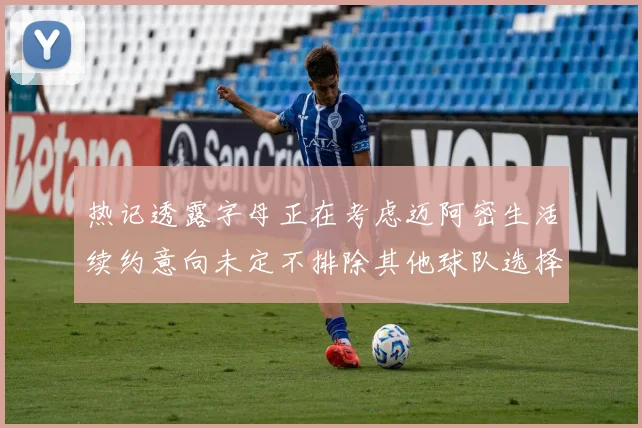热记透露字母正在考虑迈阿密生活续约意向未定不排除其他球队选择
