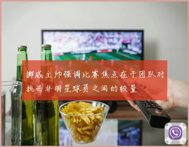 挪威主帅强调比赛焦点在于团队对抗而非明星球员之间的较量