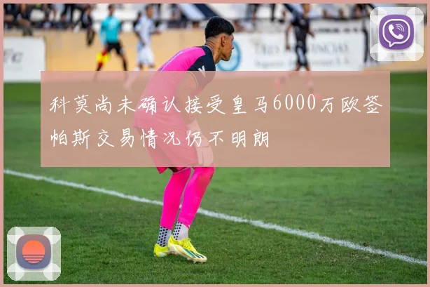 科莫尚未确认接受皇马6000万欧签帕斯交易情况仍不明朗