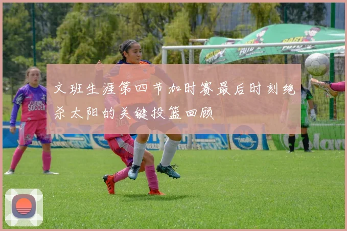 文班生涯第四节加时赛最后时刻绝杀太阳的关键投篮回顾