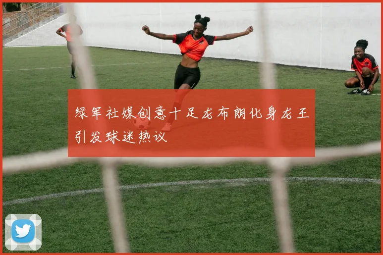 绿军社媒创意十足龙布朗化身龙王引发球迷热议